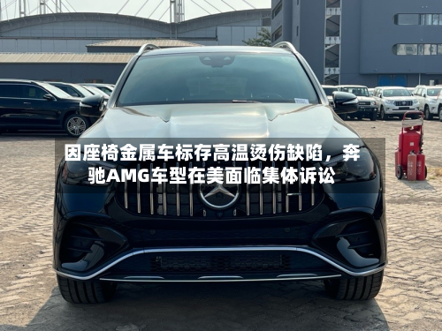 因座椅金属车标存高温烫伤缺陷，奔驰AMG车型在美面临集体诉讼-第2张图片