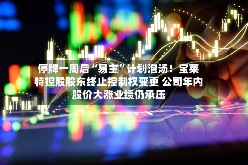 停牌一周后“易主”计划泡汤!宝莱特控股股东终止控制权变更 公司年内股价大涨业绩仍承压