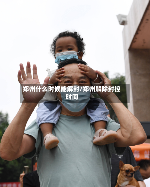 郑州什么时候能解封/郑州解除封控时间