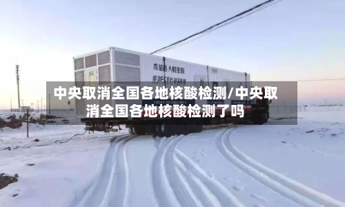 中央取消全国各地核酸检测/中央取消全国各地核酸检测了吗