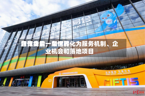 服贸会的一条世界合作线索	，如何转化为服务机制、企业机会和落地项目-第3张图片