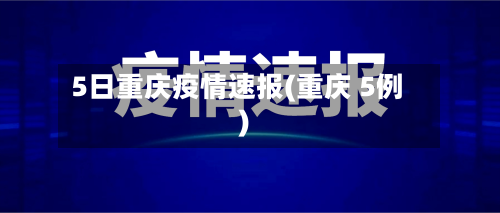 5日重庆疫情速报(重庆 5例)-第2张图片