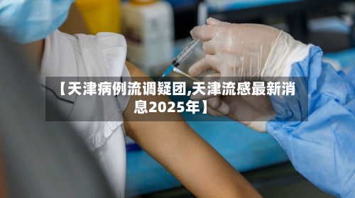 【天津病例流调疑团,天津流感最新消息2025年】