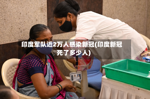 印度军队近2万人感染新冠(印度新冠死了多少人)