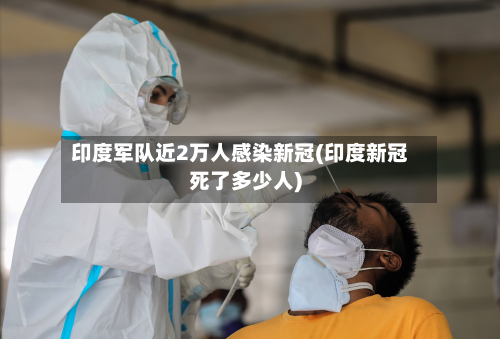 印度军队近2万人感染新冠(印度新冠死了多少人)-第2张图片