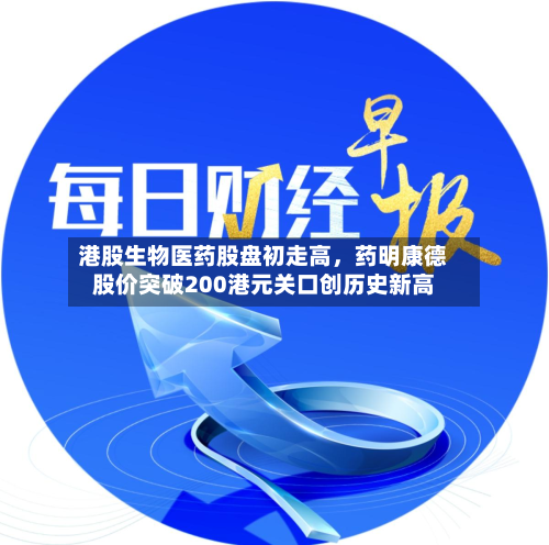 港股生物医药股盘初走高，药明康德股价突破200港元关口创历史新高-第2张图片