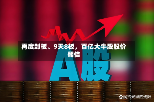 再度封板、9天8板	，百亿大牛股股价翻倍-第2张图片