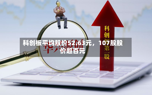 科创板平均股价52.63元，107股股价超百元-第3张图片
