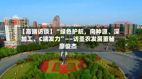【高端访谈】“绿色护航，向种源、深加工、C端发力	”——访圣农发展董秘廖俊杰-第3张图片