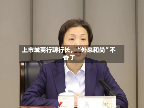 上市城商行聘行长	，“外来和尚”不香了-第3张图片