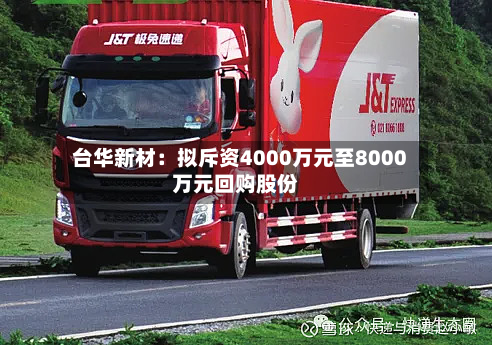 台华新材：拟斥资4000万元至8000万元回购股份-第1张图片