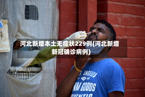 河北新增本土无症状229例(河北新增新冠确诊病例)