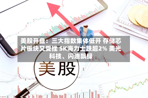 美股开盘：三大指数集体低开 存储芯片板块又受挫 SK海力士跌超2% 美光科技、闪迪飘绿-第2张图片