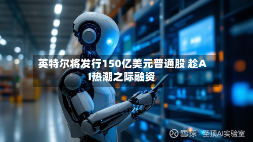 英特尔将发行150亿美元普通股 趁AI热潮之际融资-第3张图片