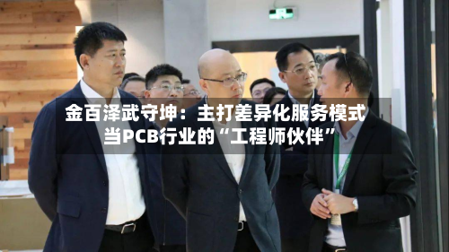 金百泽武守坤：主打差异化服务模式 当PCB行业的“工程师伙伴”-第2张图片