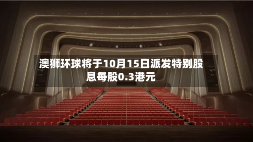 澳狮环球将于10月15日派发特别股息每股0.3港元-第1张图片