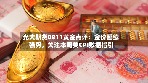光大期货0811黄金点评：金价延续强势	，关注本周美CPI数据指引-第1张图片