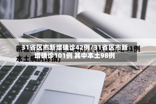 31省区市新增确诊42例/31省区市新增确诊101例 其中本土98例