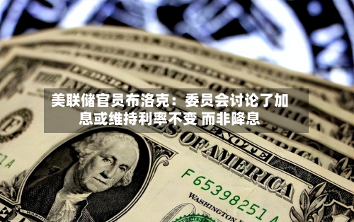 美联储官员布洛克：委员会讨论了加息或维持利率不变 而非降息