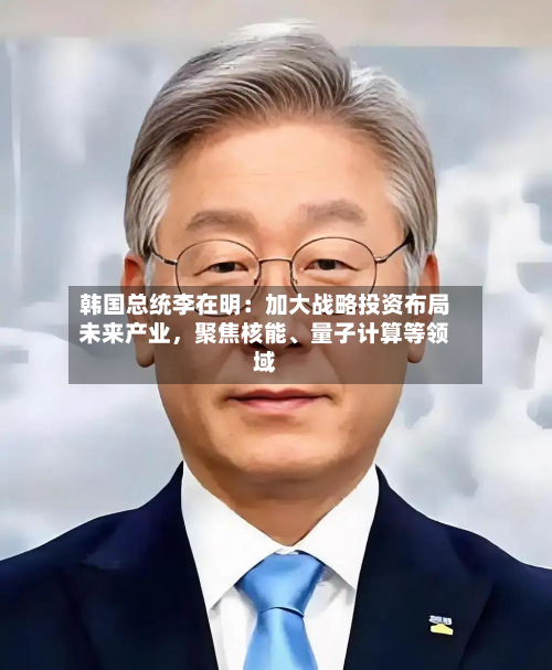 韩国总统李在明：加大战略投资布局未来产业，聚焦核能、量子计算等领域-第2张图片