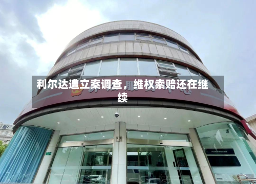 利尔达遭立案调查	，维权索赔还在继续-第3张图片