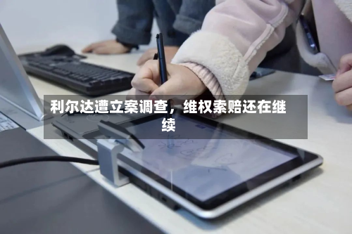 利尔达遭立案调查	，维权索赔还在继续-第2张图片