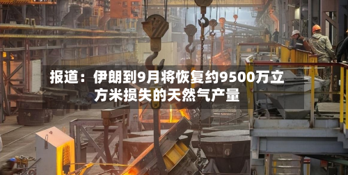 报道：伊朗到9月将恢复约9500万立方米损失的天然气产量