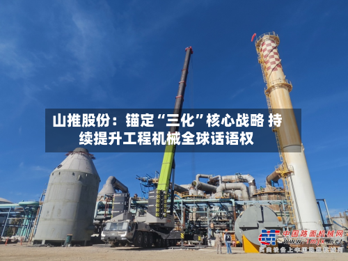 山推股份：锚定“三化”核心战略 持续提升工程机械全球话语权-第2张图片