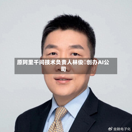 原阿里千问技术负责人林俊旸创办AI公司-第2张图片