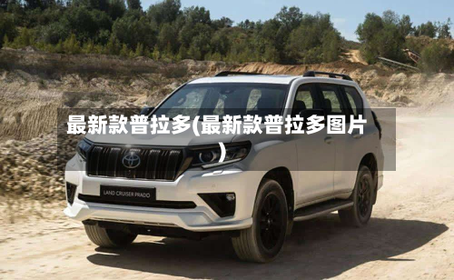 最新款普拉多(最新款普拉多图片)-第2张图片