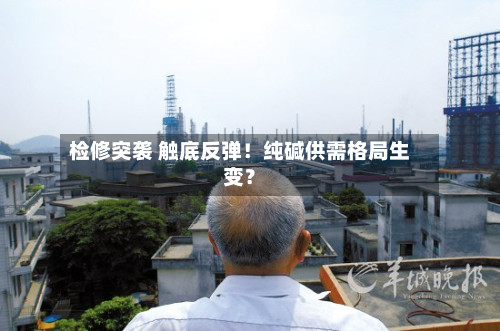 检修突袭 触底反弹！纯碱供需格局生变？-第2张图片