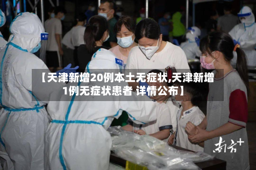 【天津新增20例本土无症状,天津新增1例无症状患者 详情公布】-第2张图片