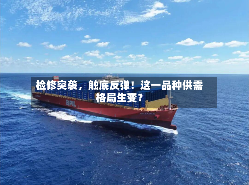 检修突袭，触底反弹！这一品种供需格局生变？-第3张图片