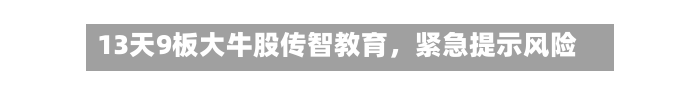 13天9板大牛股传智教育	，紧急提示风险-第3张图片