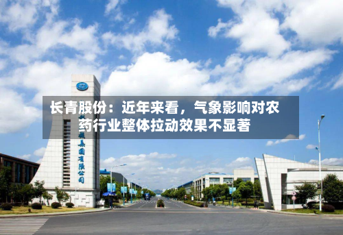 长青股份：近年来看，气象影响对农药行业整体拉动效果不显著-第3张图片