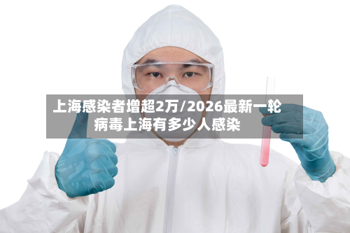 上海感染者增超2万/2026最新一轮病毒上海有多少人感染-第2张图片