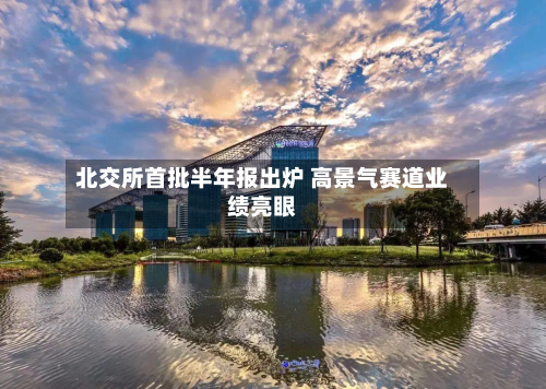北交所首批半年报出炉 高景气赛道业绩亮眼-第3张图片