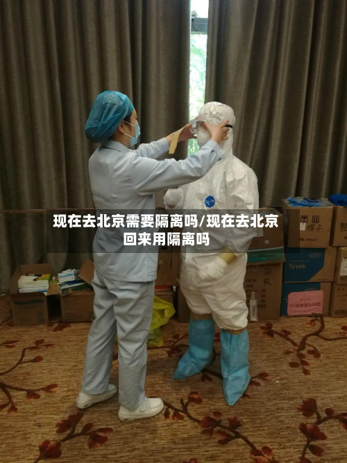 现在去北京需要隔离吗/现在去北京回来用隔离吗