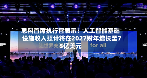 思科首席执行官表示：人工智能基础设施收入预计将在2027财年增长至75亿美元-第1张图片