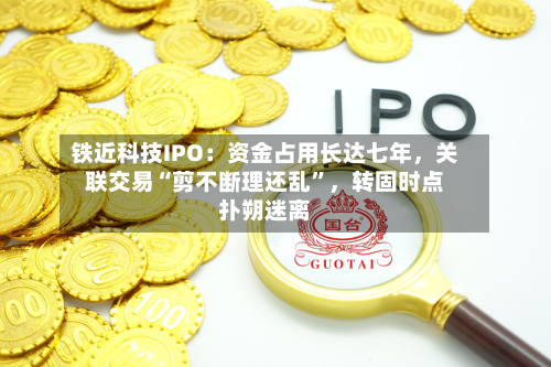 铁近科技IPO：资金占用长达七年	，关联交易“剪不断理还乱”，转固时点扑朔迷离-第2张图片