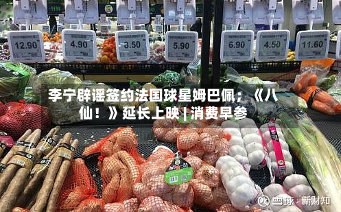 李宁辟谣签约法国球星姆巴佩；《八仙！》延长上映 | 消费早参