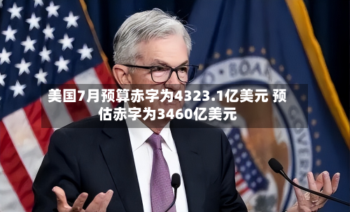 美国7月预算赤字为4323.1亿美元 预估赤字为3460亿美元