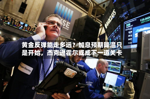 黄金反弹能走多远？加息预期降温只是开始	，杰克逊霍尔或成下一道关卡-第1张图片