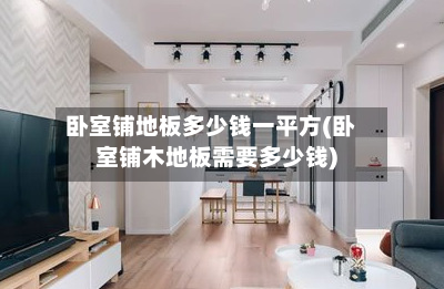 卧室铺地板多少钱一平方(卧室铺木地板需要多少钱)-第3张图片