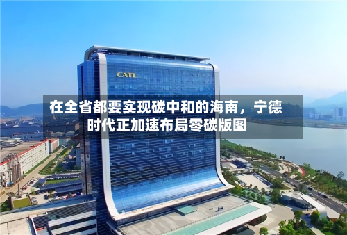 在全省都要实现碳中和的海南，宁德时代正加速布局零碳版图-第2张图片