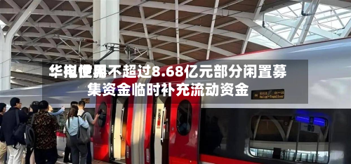 华电世界
:拟使用不超过8.68亿元部分闲置募集资金临时补充流动资金-第2张图片