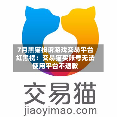 7月黑猫投诉游戏交易平台红黑榜:交易猫买账号无法使用平台不退款-第3张图片