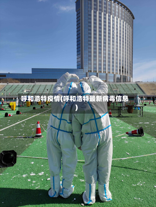 呼和浩特疫情(呼和浩特最新病毒信息)