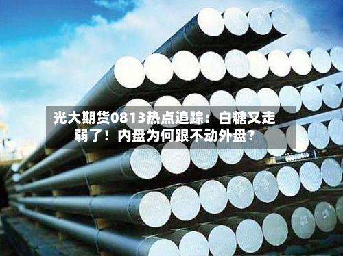 光大期货0813热点追踪：白糖又走弱了！内盘为何跟不动外盘？-第1张图片