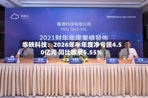 华映科技：2026年半年度净亏损4.50亿元 同比收窄5.55%